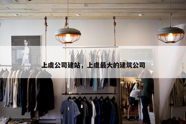 上虞公司建站，上虞最大的建筑公司