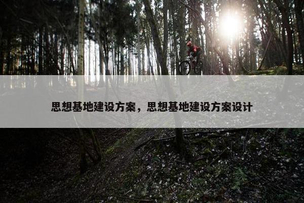 思想基地建设方案，思想基地建设方案设计