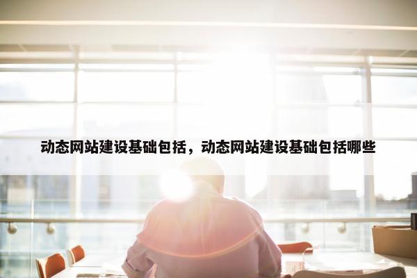 动态网站建设基础包括，动态网站建设基础包括哪些