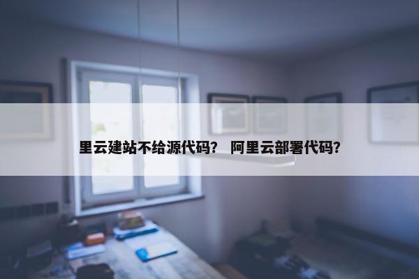 里云建站不给源代码？ 阿里云部署代码？