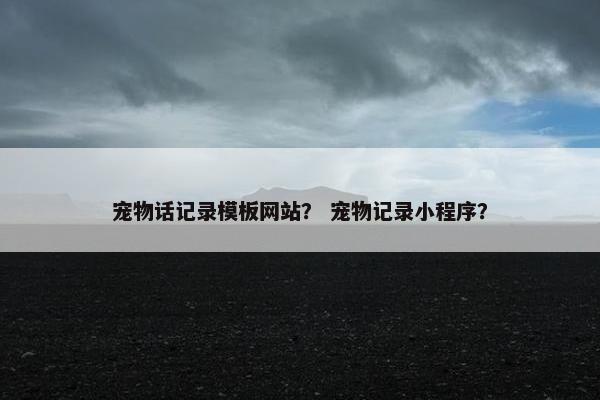宠物话记录模板网站？ 宠物记录小程序？
