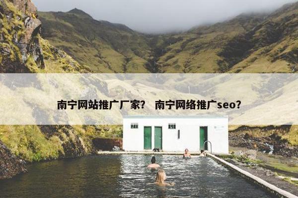南宁网站推广厂家？ 南宁网络推广seo？