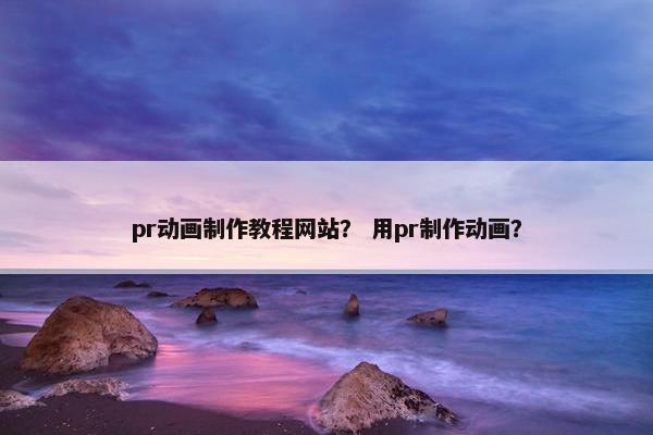 pr动画制作教程网站？ 用pr制作动画？