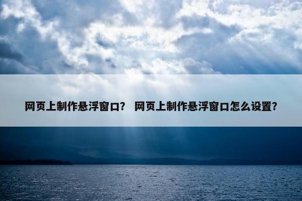 网页上制作悬浮窗口？ 网页上制作悬浮窗口怎么设置？