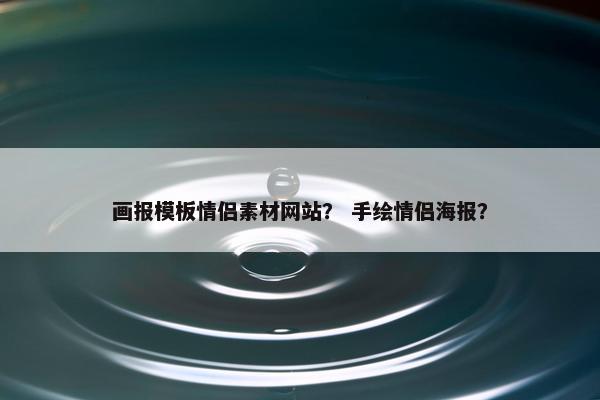 画报模板情侣素材网站？ 手绘情侣海报？