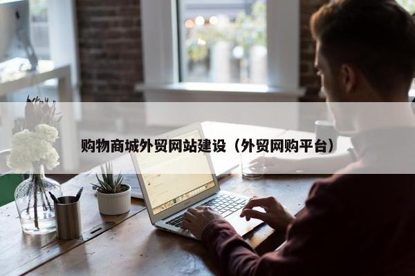 购物商城外贸网站建设（外贸网购平台）