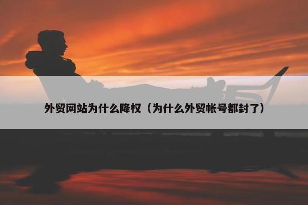 外贸网站为什么降权（为什么外贸帐号都封了）