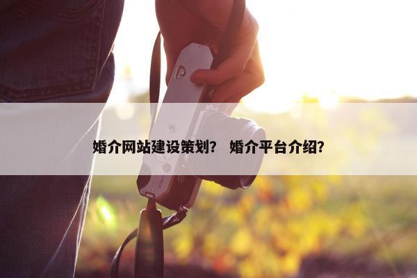 婚介网站建设策划？ 婚介平台介绍？