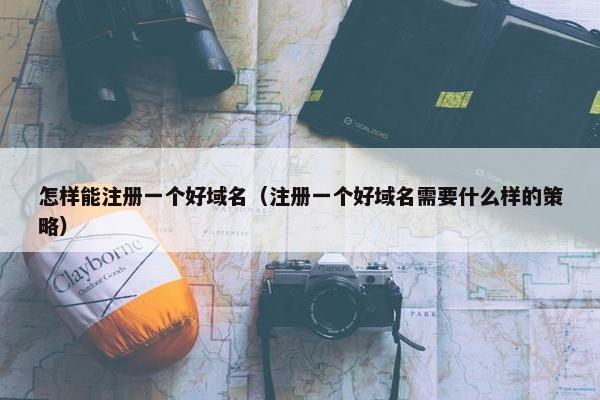 怎样能注册一个好域名（注册一个好域名需要什么样的策略）