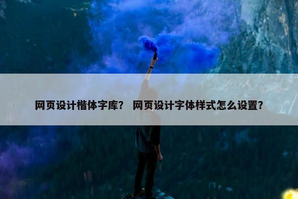 网页设计楷体字库？ 网页设计字体样式怎么设置？