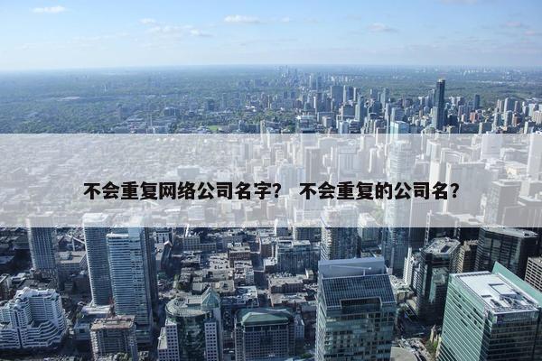 不会重复网络公司名字？ 不会重复的公司名？