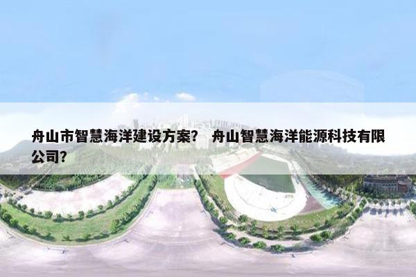 舟山市智慧海洋建设方案？ 舟山智慧海洋能源科技有限公司？