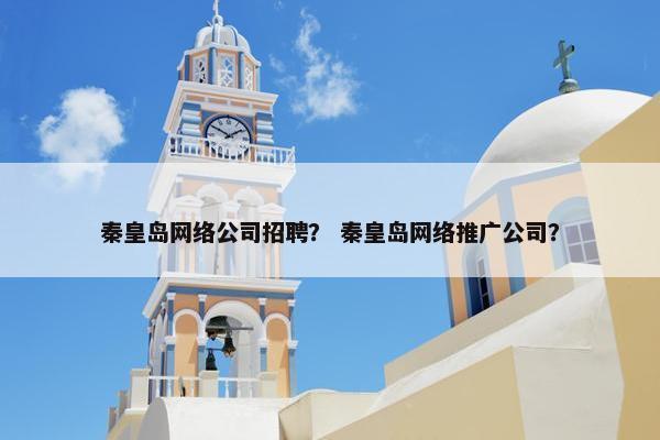 秦皇岛网络公司招聘？ 秦皇岛网络推广公司？