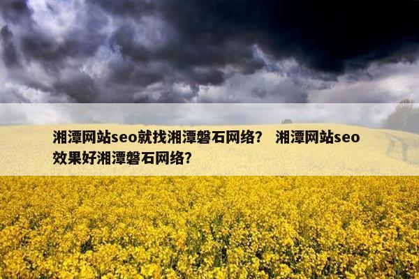 湘潭网站seo就找湘潭磐石网络？ 湘潭网站seo 效果好湘潭磐石网络？