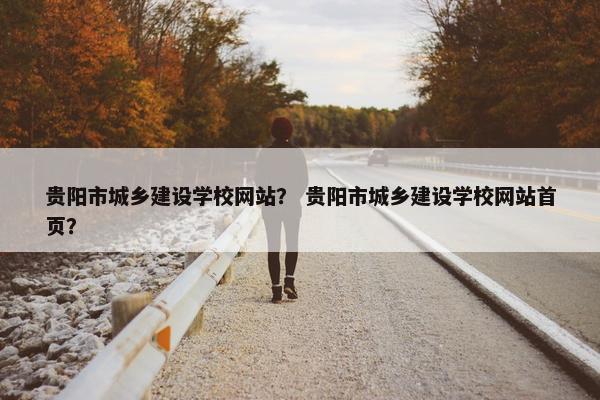 贵阳市城乡建设学校网站？ 贵阳市城乡建设学校网站首页？