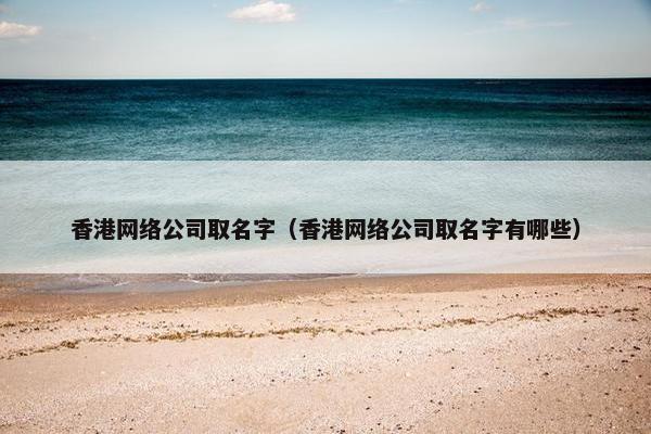 香港网络公司取名字（香港网络公司取名字有哪些）