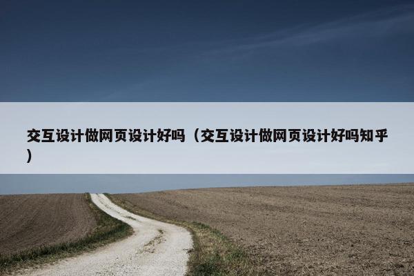 交互设计做网页设计好吗（交互设计做网页设计好吗知乎）