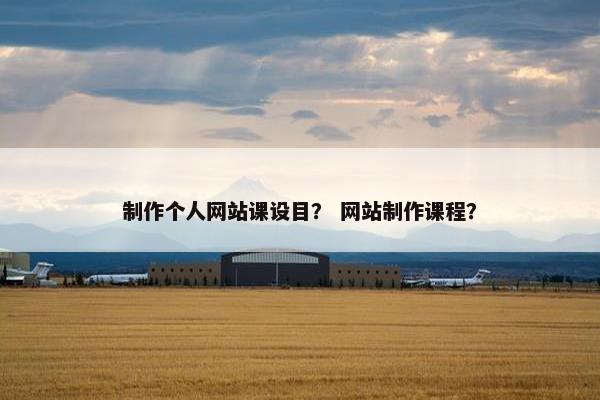制作个人网站课设目？ 网站制作课程？