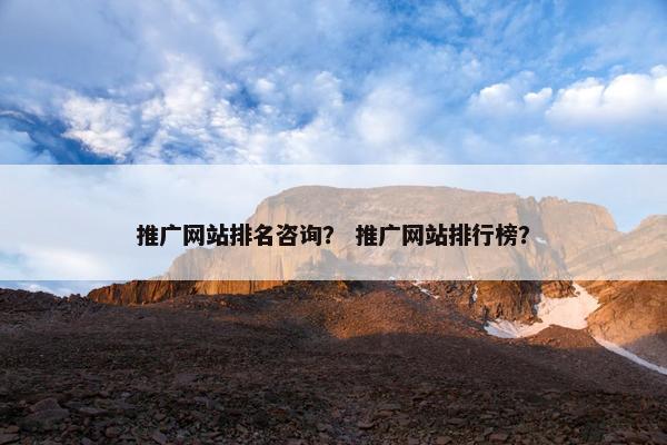 推广网站排名咨询？ 推广网站排行榜？