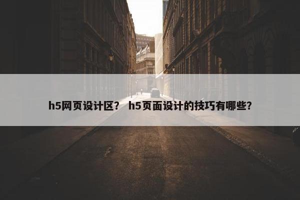 h5网页设计区？ h5页面设计的技巧有哪些？