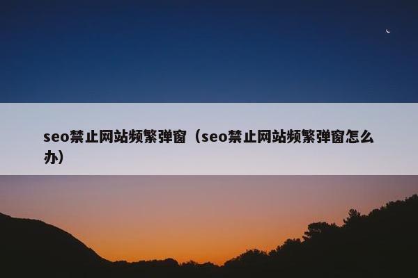 seo禁止网站频繁弹窗（seo禁止网站频繁弹窗怎么办）