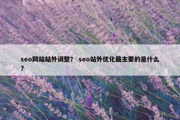seo网站站外调整？ seo站外优化最主要的是什么？