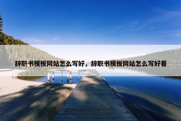 辞职书模板网站怎么写好，辞职书模板网站怎么写好看
