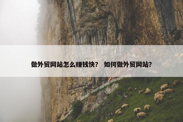 做外贸网站怎么赚钱快？ 如何做外贸网站？