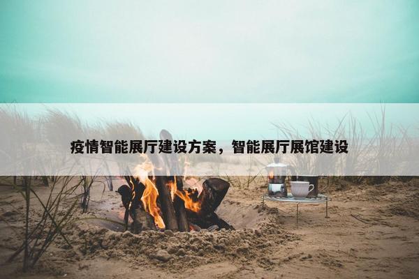 疫情智能展厅建设方案，智能展厅展馆建设