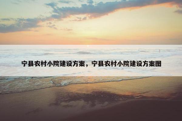 宁县农村小院建设方案，宁县农村小院建设方案图