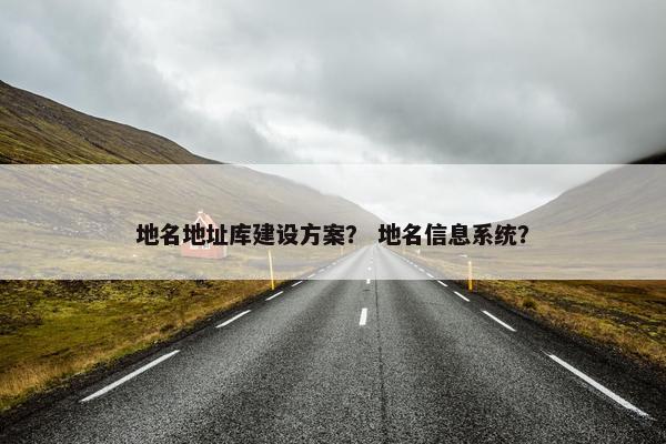 地名地址库建设方案？ 地名信息系统？