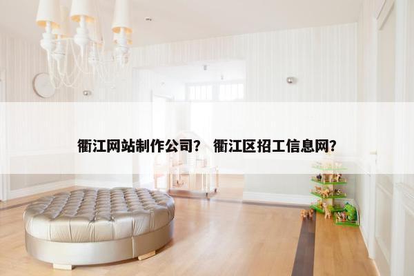 衢江网站制作公司？ 衢江区招工信息网？