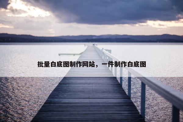 批量白底图制作网站，一件制作白底图