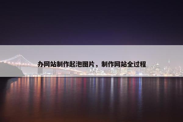 办网站制作起泡图片，制作网站全过程