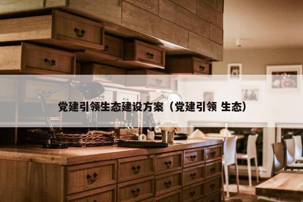 党建引领生态建设方案（党建引领 生态）