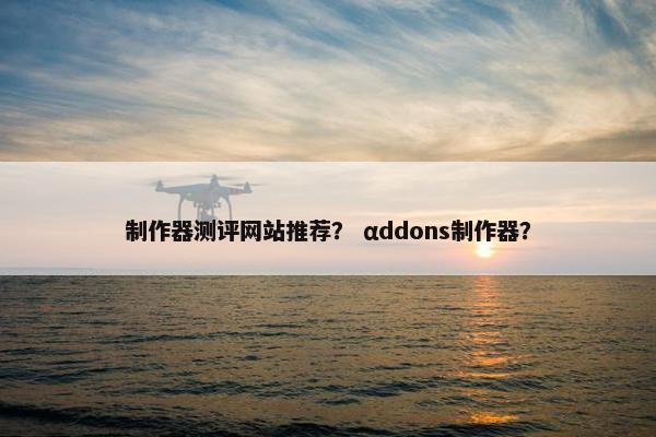 制作器测评网站推荐？ αddons制作器？