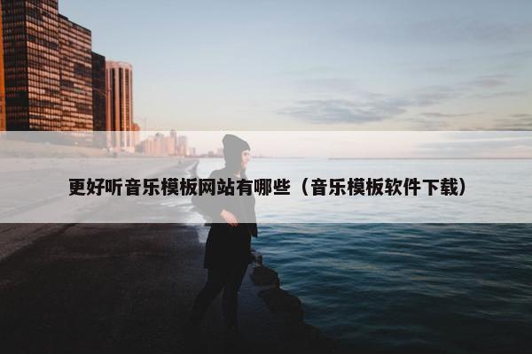 更好听音乐模板网站有哪些（音乐模板软件下载）