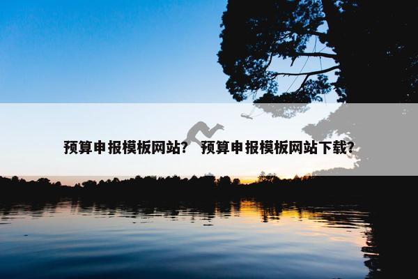 预算申报模板网站？ 预算申报模板网站下载？