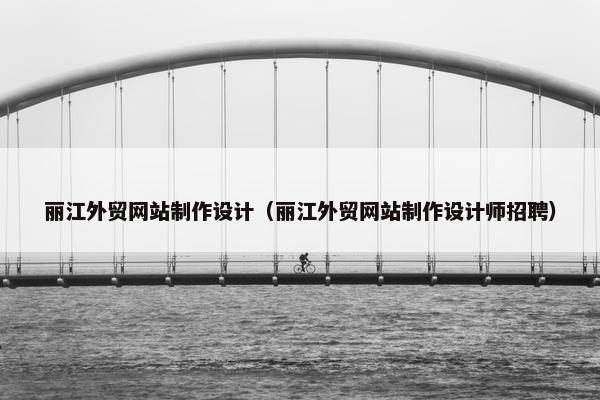 丽江外贸网站制作设计（丽江外贸网站制作设计师招聘）