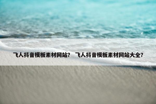 飞人抖音模板素材网站？ 飞人抖音模板素材网站大全？