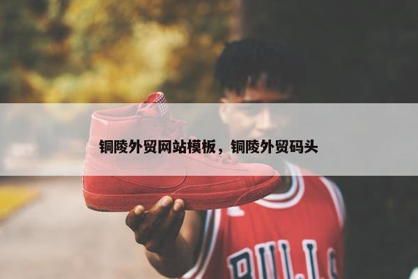 铜陵外贸网站模板，铜陵外贸码头