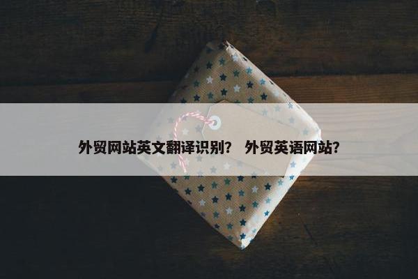 外贸网站英文翻译识别？ 外贸英语网站？