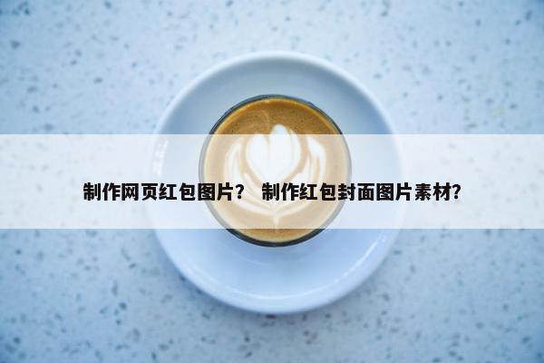 制作网页红包图片？ 制作红包封面图片素材？