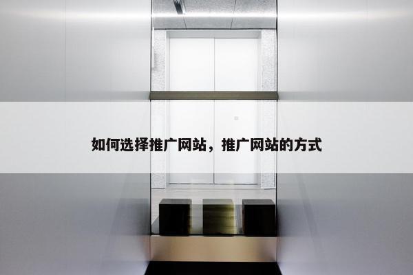如何选择推广网站，推广网站的方式