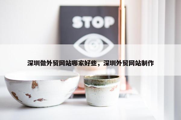 深圳做外贸网站哪家好些，深圳外贸网站制作