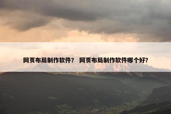 网页布局制作软件？ 网页布局制作软件哪个好？