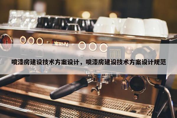 喷漆房建设技术方案设计，喷漆房建设技术方案设计规范