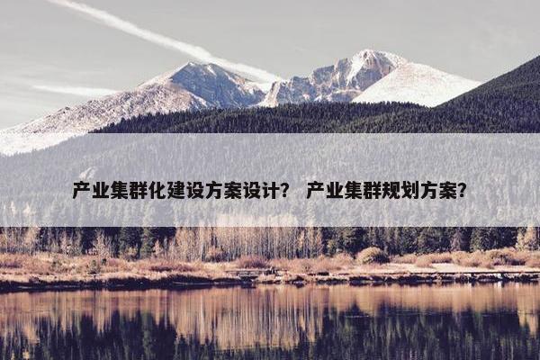 产业集群化建设方案设计？ 产业集群规划方案？