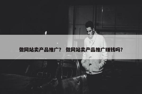 做网站卖产品推广？ 做网站卖产品推广赚钱吗？