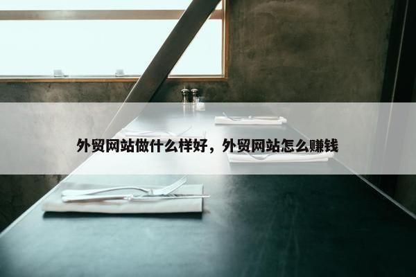 外贸网站做什么样好，外贸网站怎么赚钱